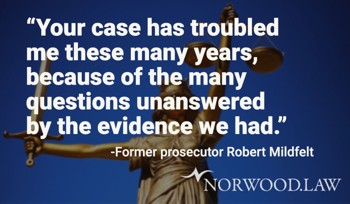 Quote " Your case has troubled me these many years, because of the many questions unanswered by the evidence we had." -Former prosecutor, Robert Mildfelt
